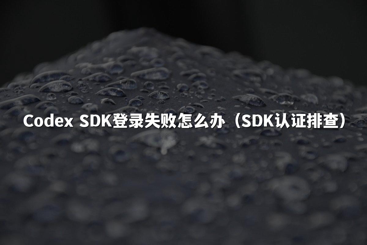 Codex SDK登录失败怎么办（SDK认证排查）