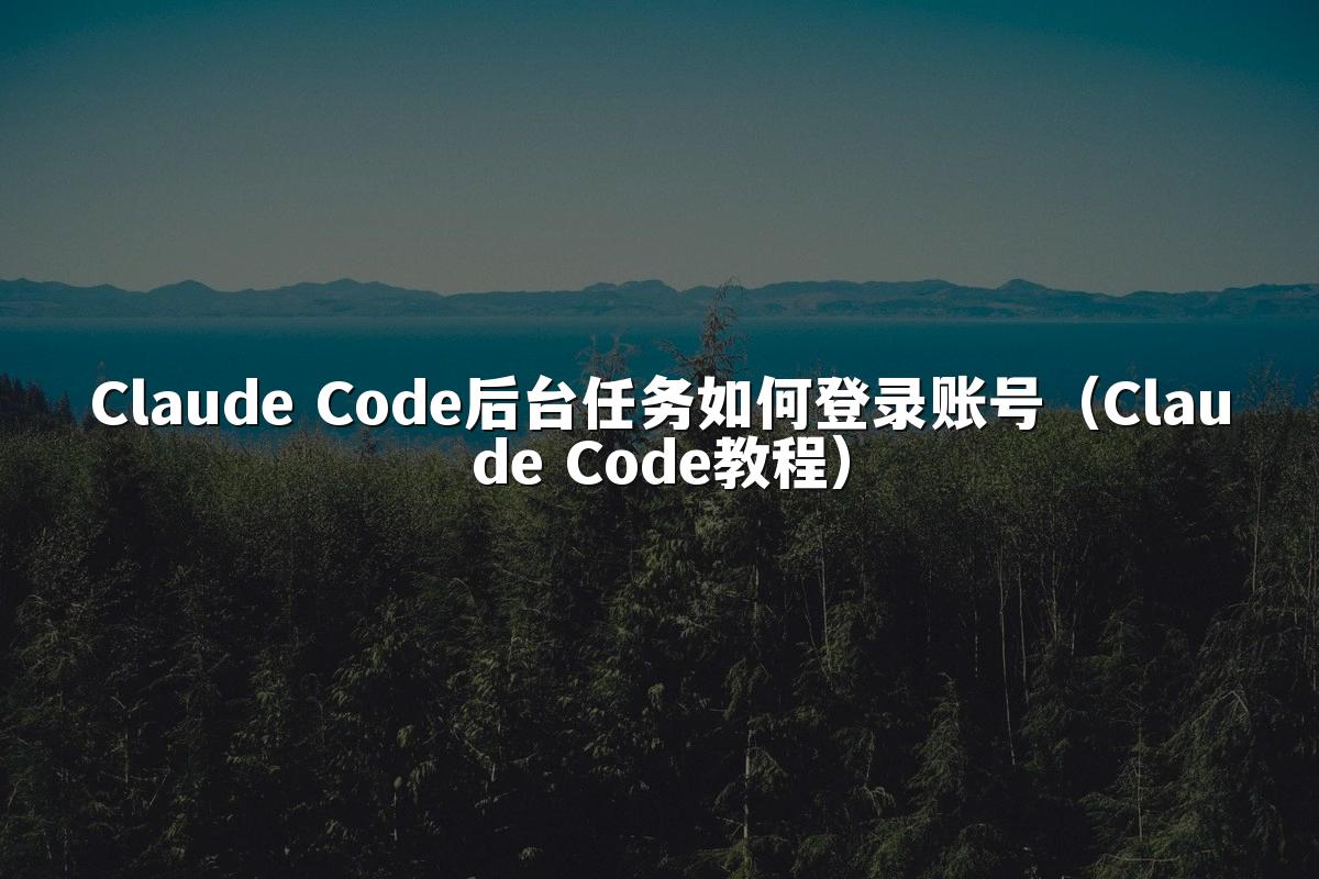 Claude Code后台任务如何登录账号(Claude Code教程)