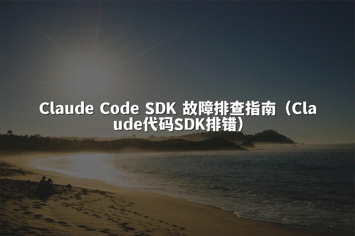 Claude Code SDK 故障排查指南（Claude代码SDK排错）