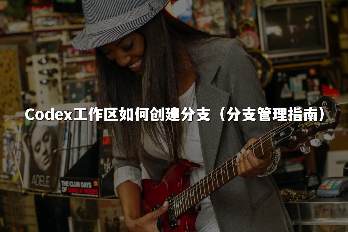 Codex工作区如何创建分支（分支管理指南）