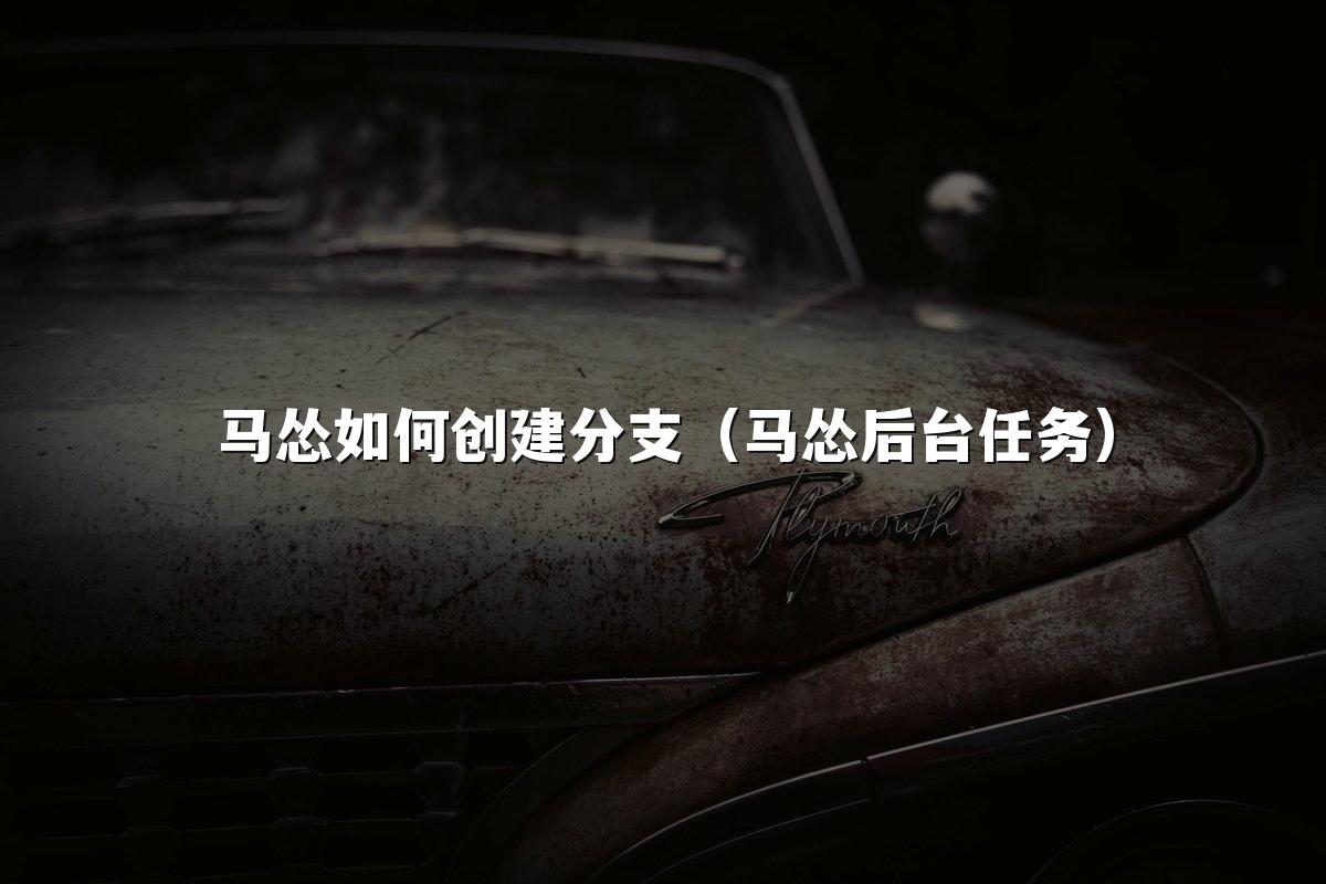 马怂如何创建分支(马怂后台任务)