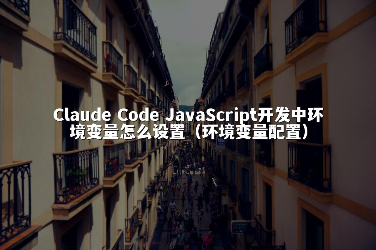 Claude Code JavaScript开发中环境变量怎么设置（环境变量配置）