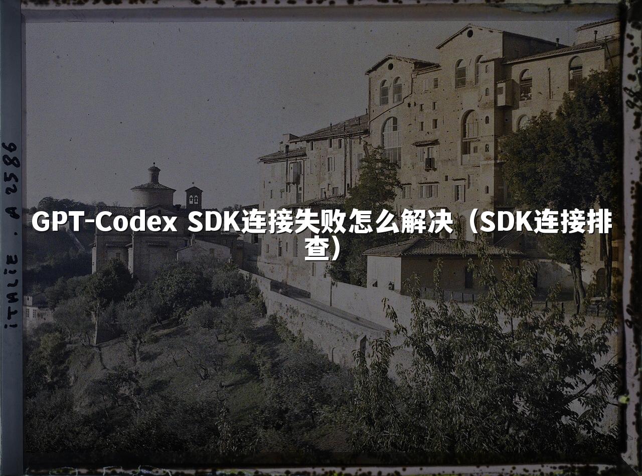 GPT-Codex SDK连接失败怎么解决(SDK连接排查)