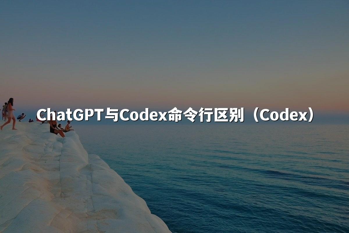 ChatGPT与Codex命令行区别(Codex)