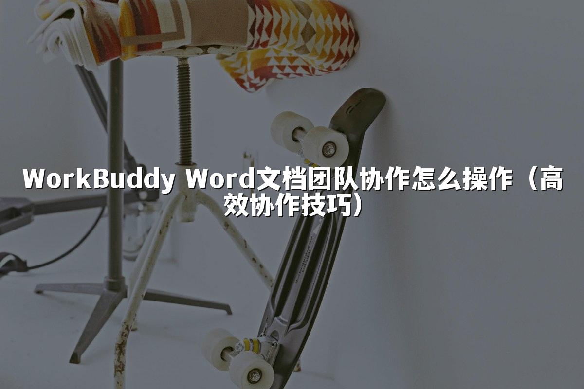 WorkBuddy Word文档团队协作怎么操作(高效协作技巧)