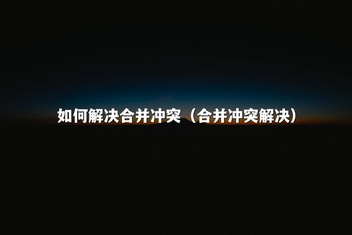 如何解决合并冲突(合并冲突解决)