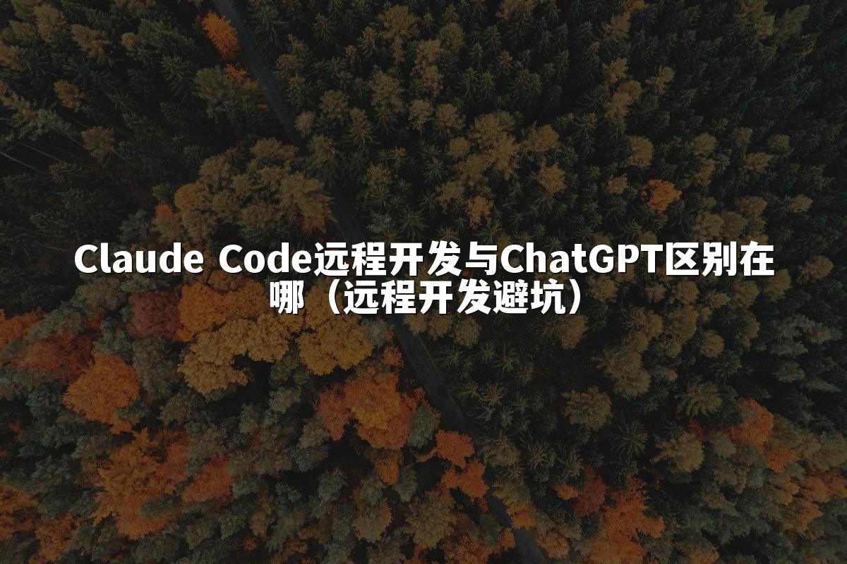 Claude Code远程开发与ChatGPT区别在哪(远程开发避坑)