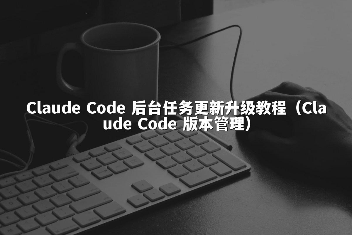 Claude Code 后台任务更新升级教程(Claude Code 版本管理)