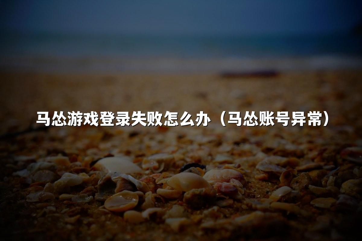 马怂游戏登录失败怎么办(马怂账号异常)