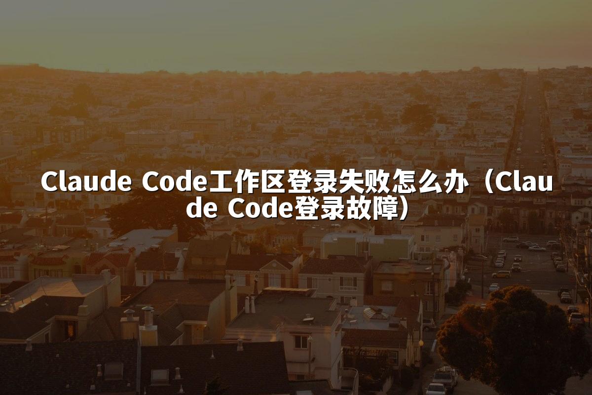 Claude Code工作区登录失败怎么办（Claude Code登录故障）