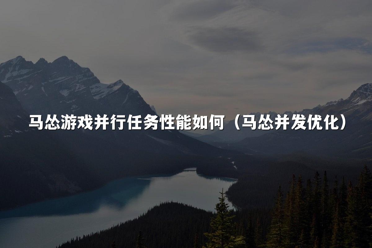 马怂游戏并行任务性能如何（马怂并发优化）
