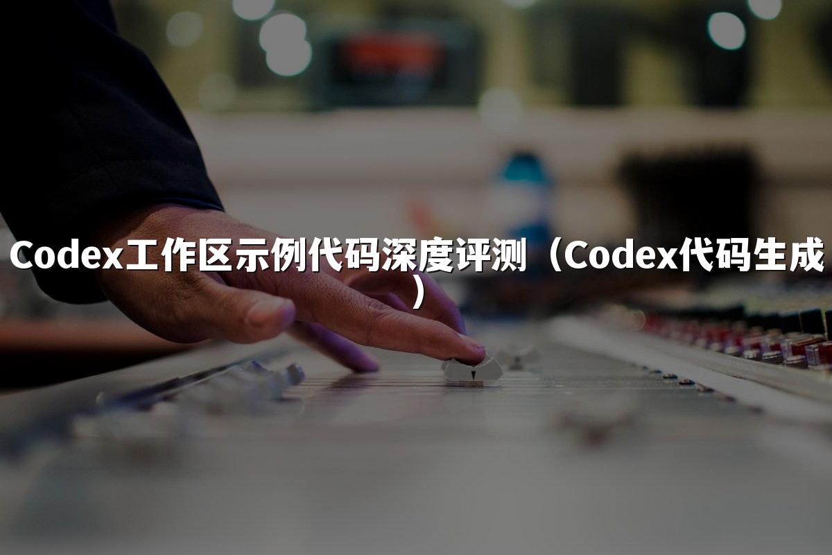 Codex工作区示例代码深度评测（Codex代码生成）