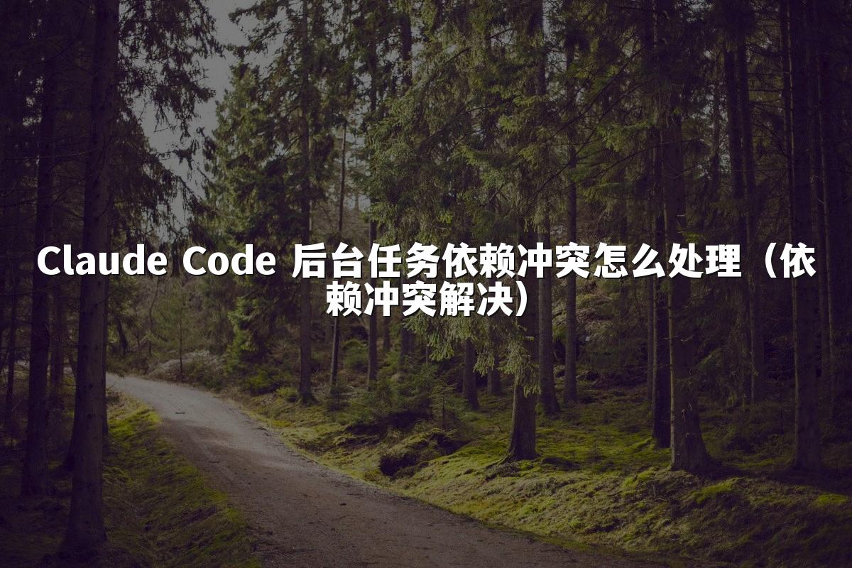 Claude Code 后台任务依赖冲突怎么处理(依赖冲突解决)