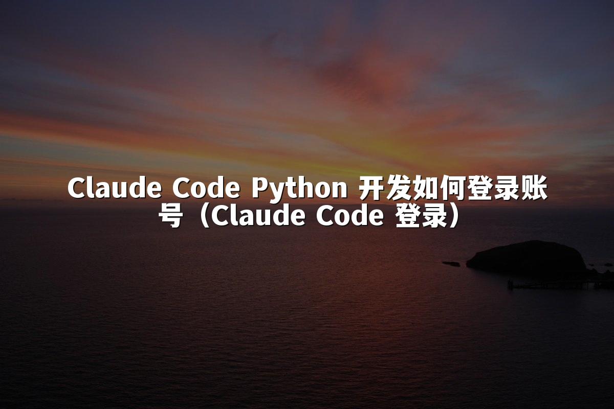 Claude Code Python 开发如何登录账号（Claude Code 登录）