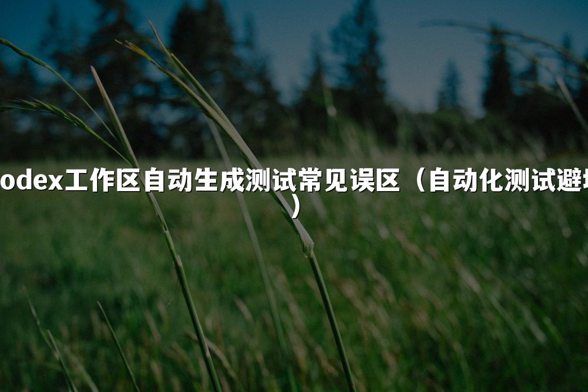 Codex工作区自动生成测试常见误区（自动化测试避坑）