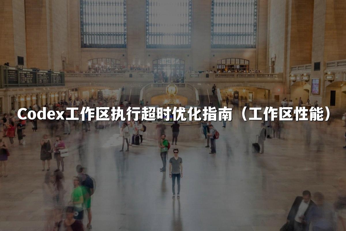 Codex工作区执行超时优化指南（工作区性能）