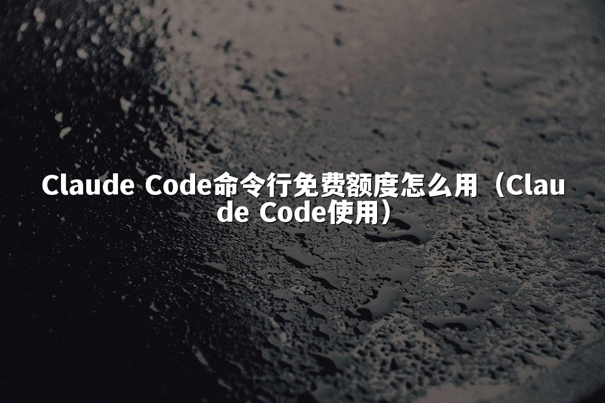 Claude Code命令行免费额度怎么用(Claude Code使用)
