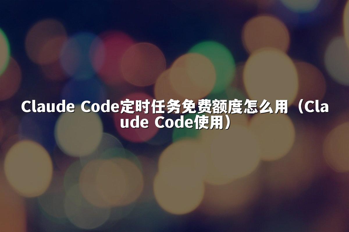Claude Code定时任务免费额度怎么用（Claude Code使用）