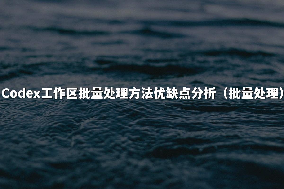 Codex工作区批量处理方法优缺点分析（批量处理）