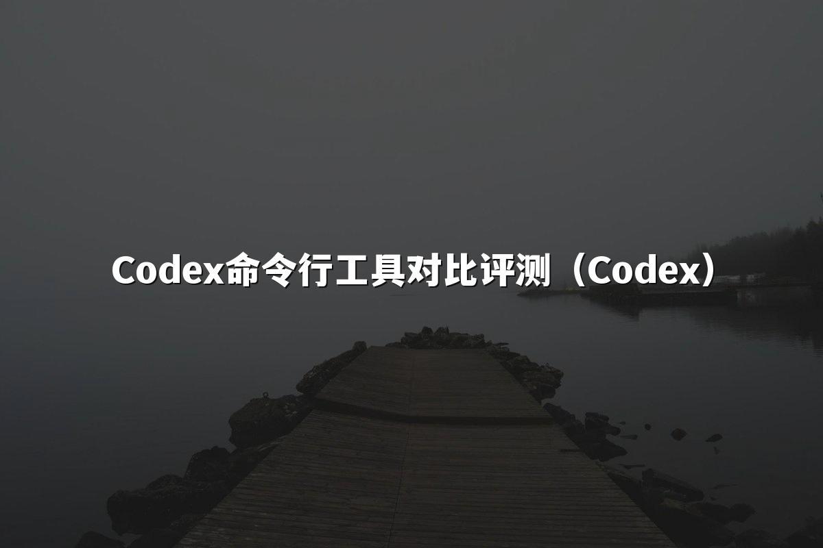 Codex命令行工具对比评测（Codex）