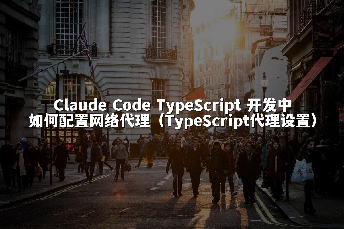 Claude Code TypeScript 开发中如何配置网络代理(TypeScript代理设置)