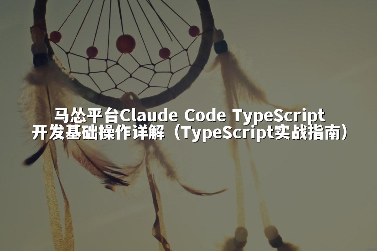 马怂平台Claude Code TypeScript开发基础操作详解（TypeScript实战指南）