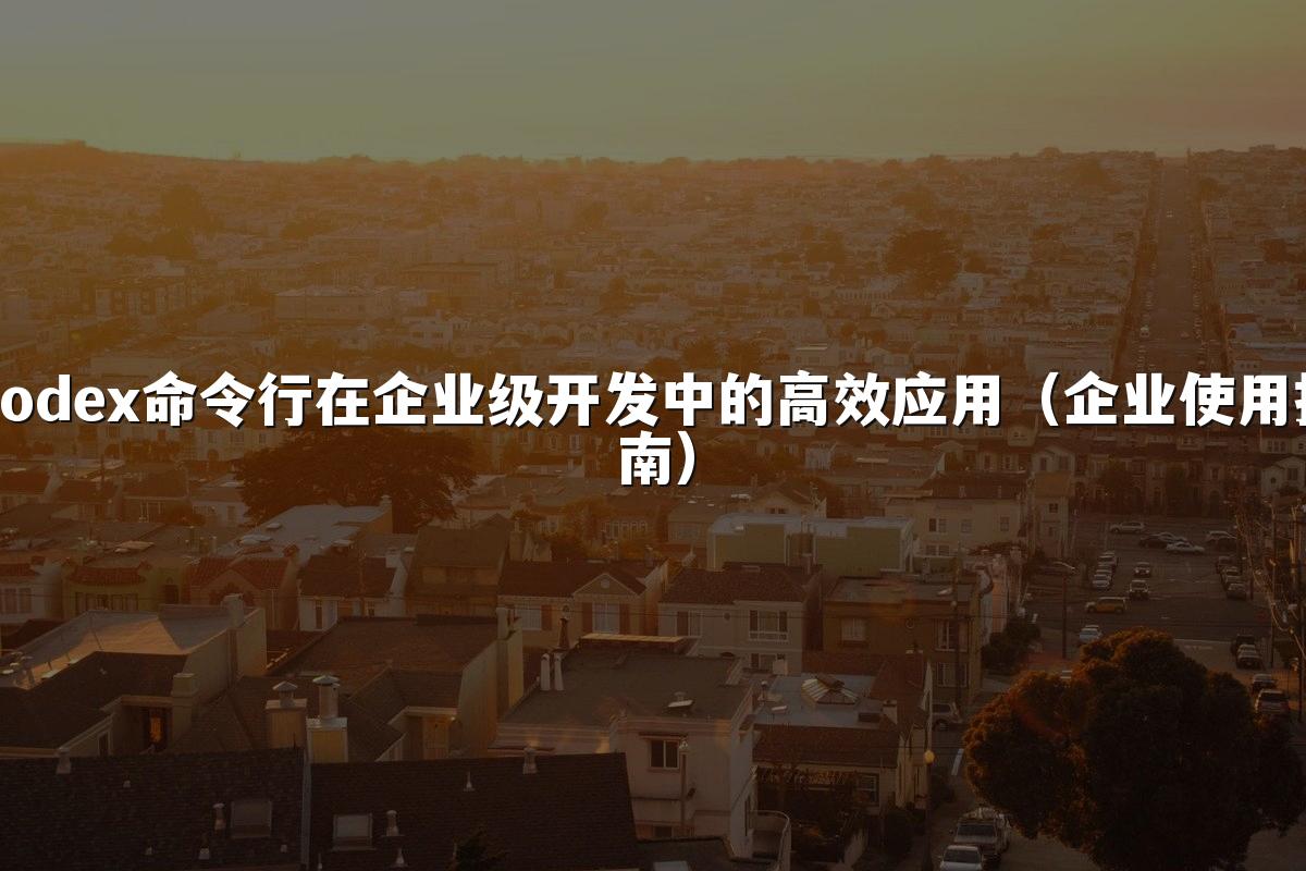 Codex命令行在企业级开发中的高效应用（企业使用指南）