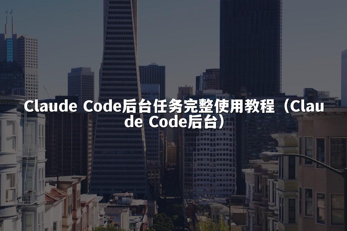 Claude Code后台任务完整使用教程(Claude Code后台)