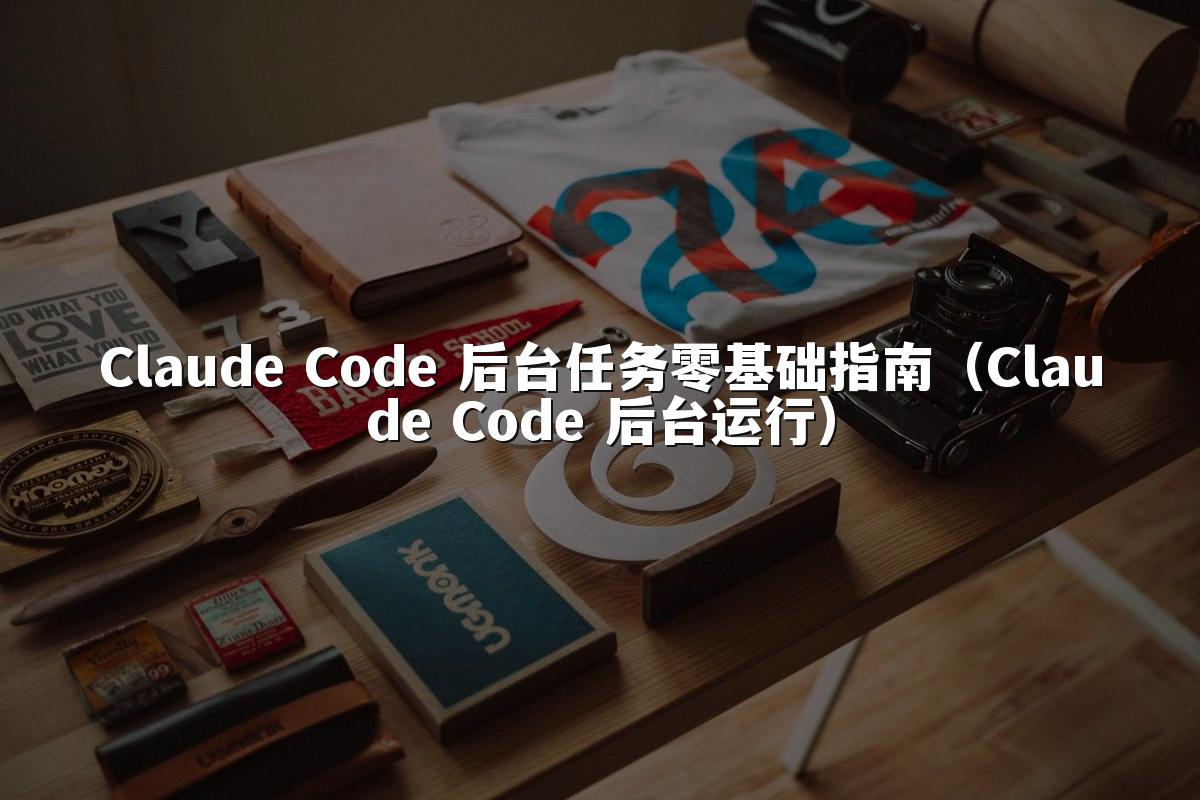 Claude Code 后台任务零基础指南(Claude Code 后台运行)