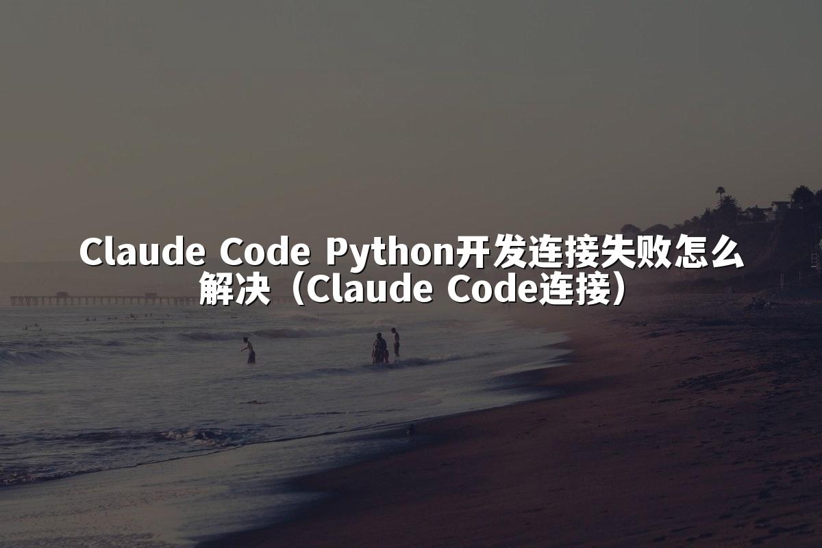 Claude Code Python开发连接失败怎么解决（Claude Code连接）
