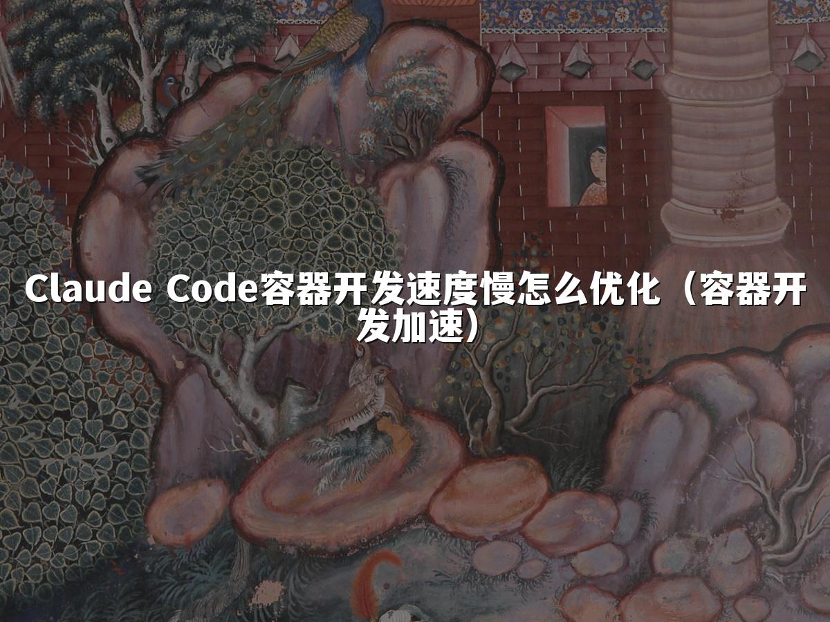 Claude Code容器开发速度慢怎么优化(容器开发加速)