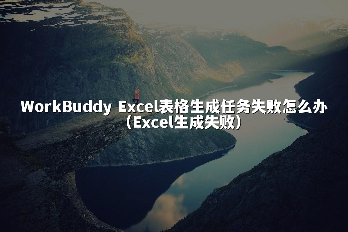 WorkBuddy Excel表格生成任务失败怎么办(Excel生成失败)