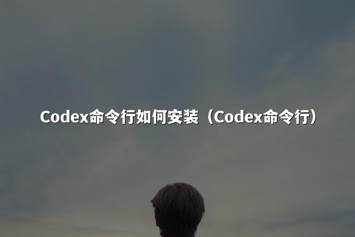 Codex命令行如何安装(Codex命令行)