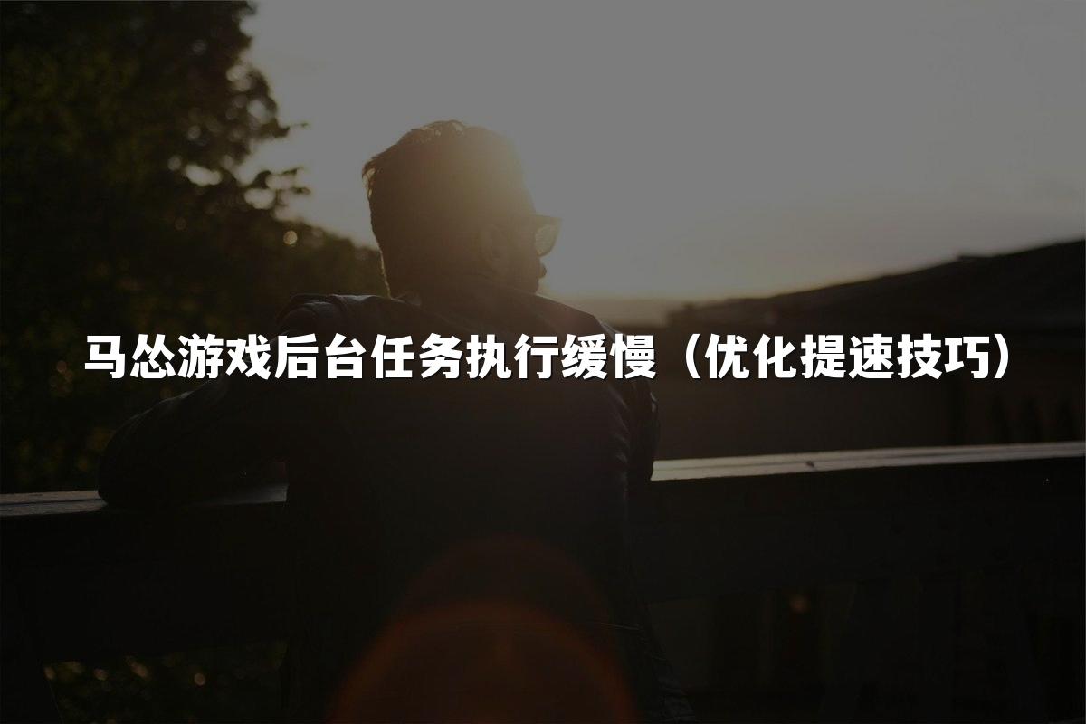 马怂游戏后台任务执行缓慢(优化提速技巧)