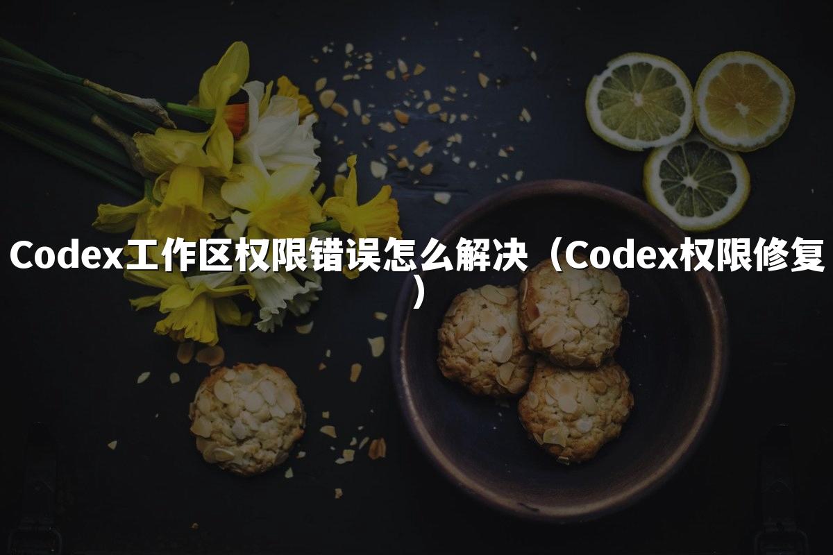 Codex工作区权限错误怎么解决（Codex权限修复）