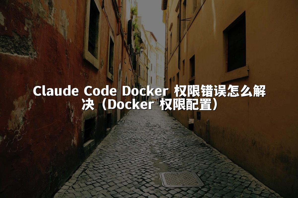 Claude Code Docker 权限错误怎么解决(Docker 权限配置)