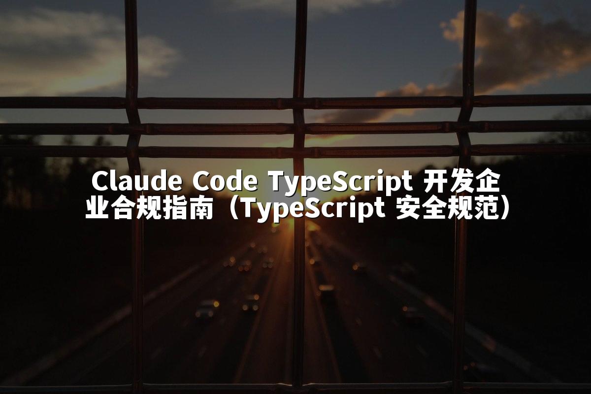 Claude Code TypeScript 开发企业合规指南（TypeScript 安全规范）