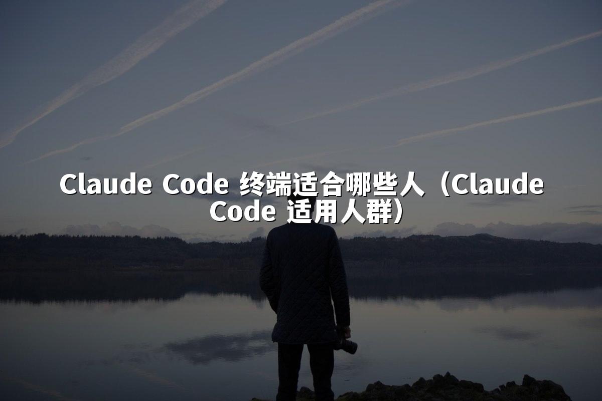 Claude Code 终端适合哪些人（Claude Code 适用人群）
