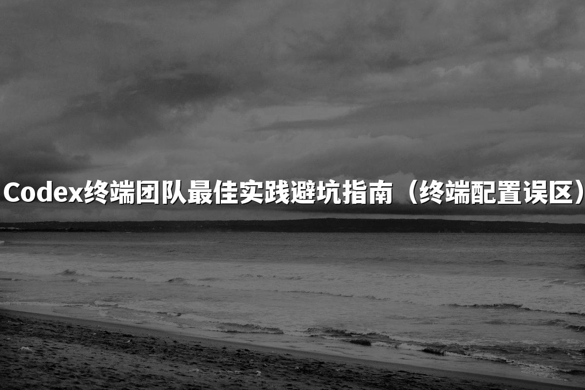 Codex终端团队最佳实践避坑指南（终端配置误区）