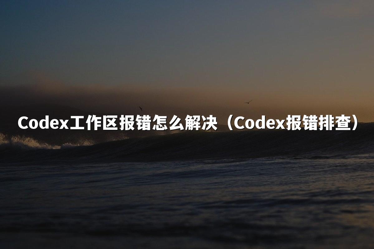 Codex工作区报错怎么解决（Codex报错排查）