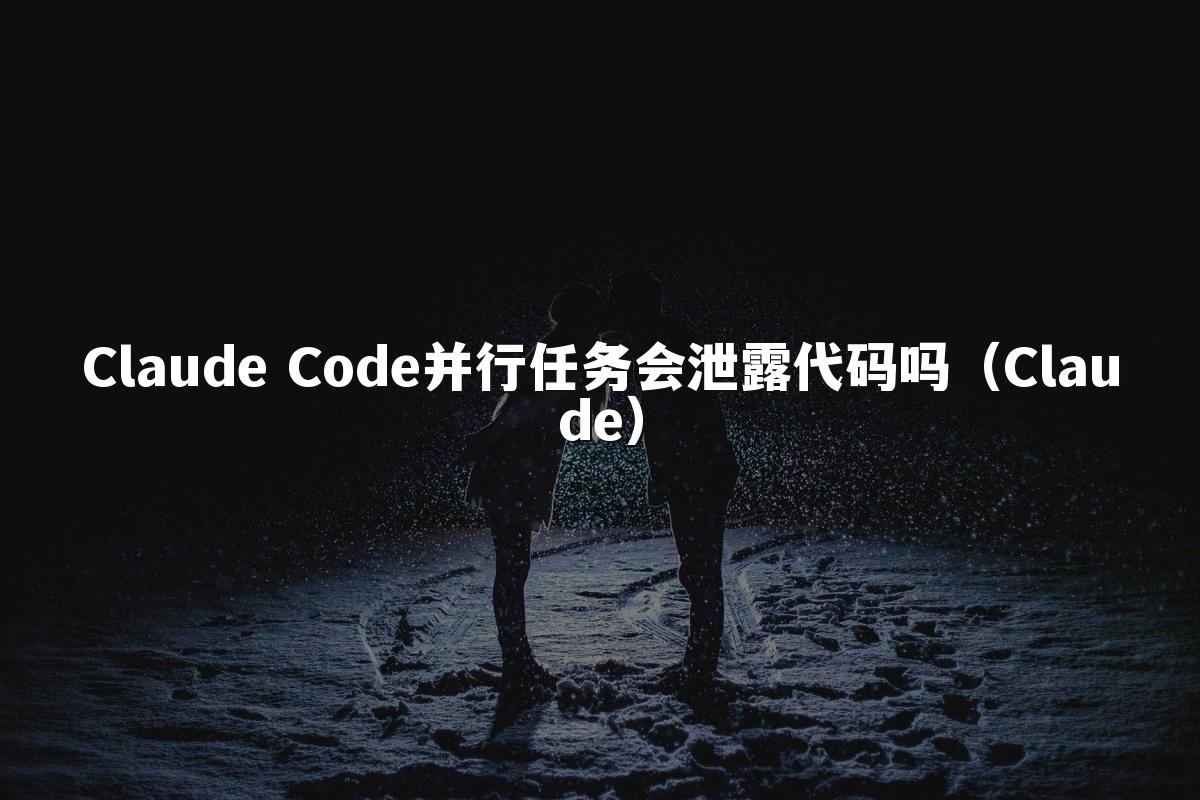 Claude Code并行任务会泄露代码吗(Claude)
