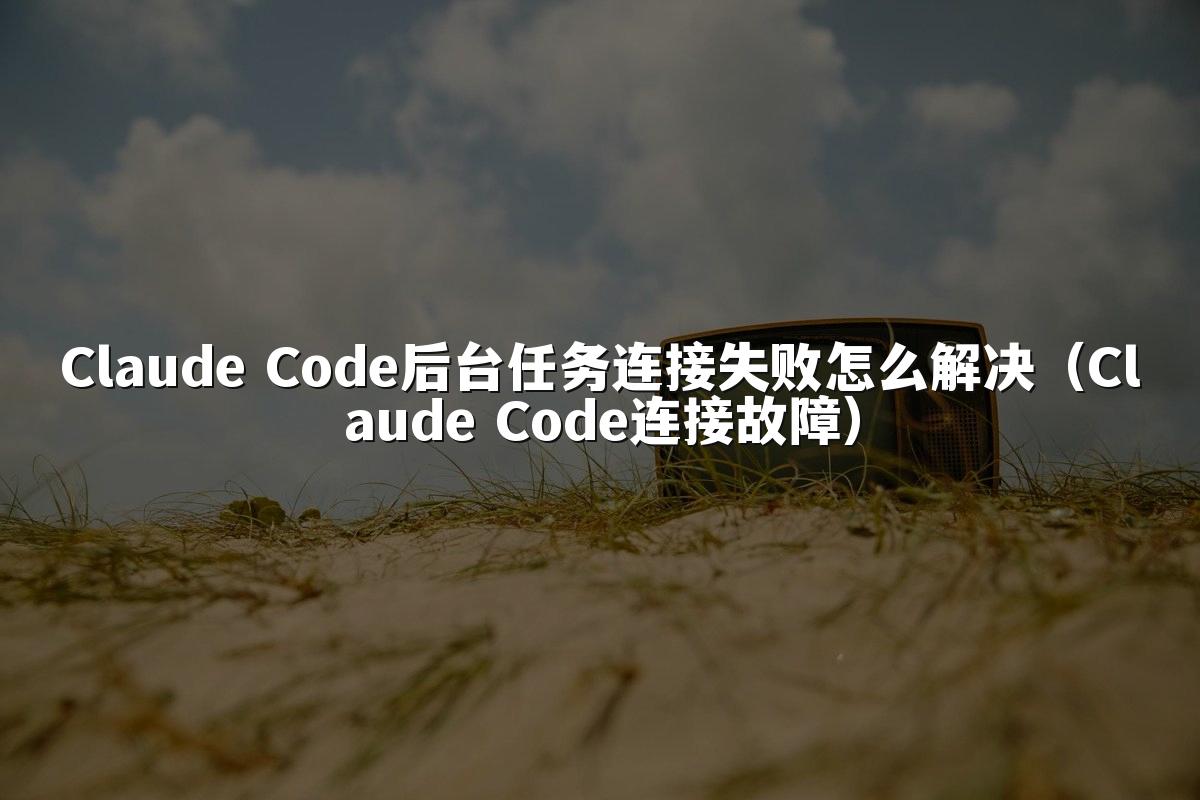 Claude Code后台任务连接失败怎么解决(Claude Code连接故障)