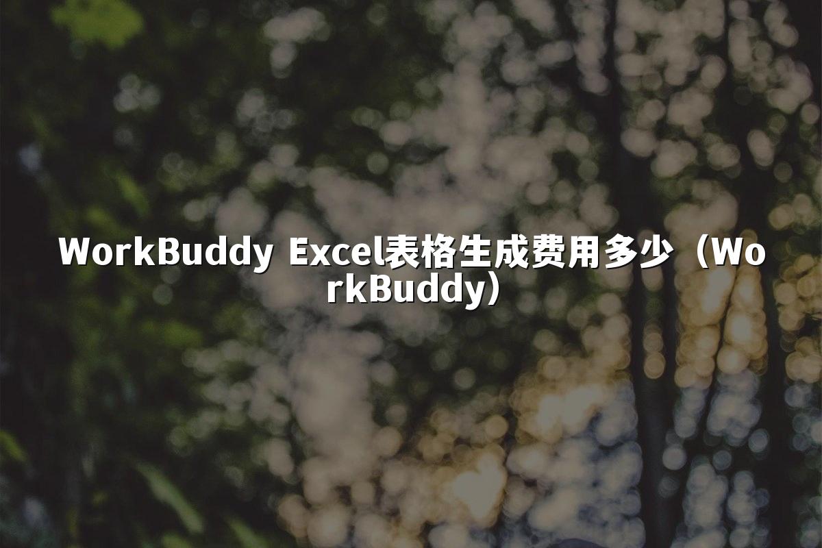 WorkBuddy Excel表格生成费用多少（WorkBuddy）