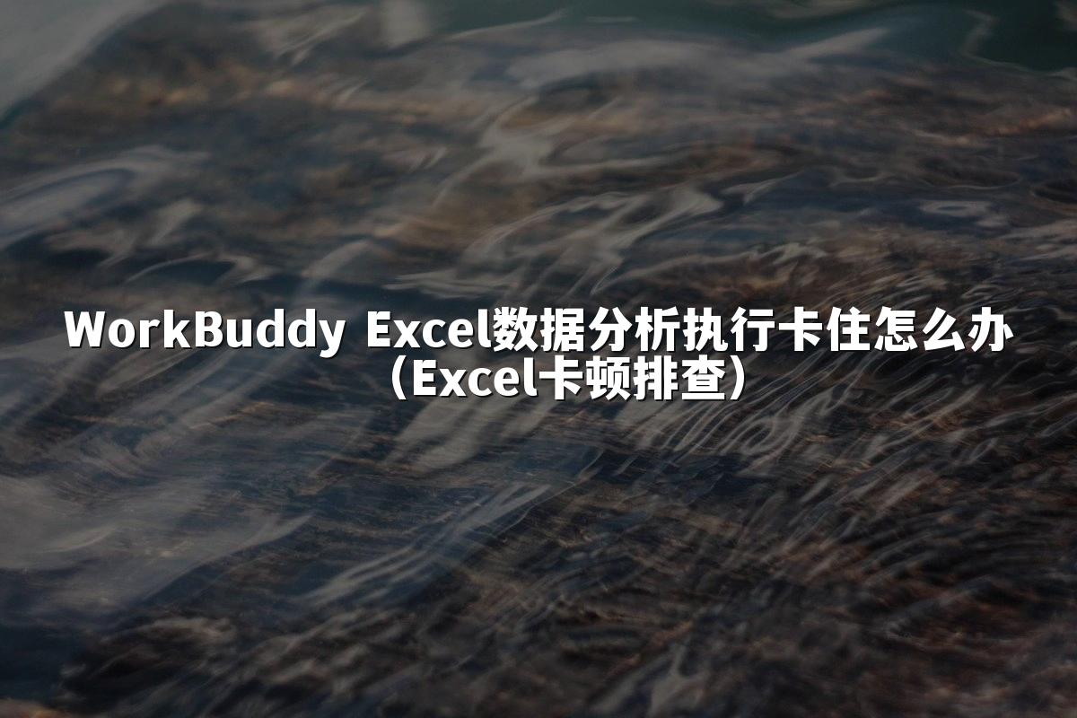 WorkBuddy Excel数据分析执行卡住怎么办(Excel卡顿排查)