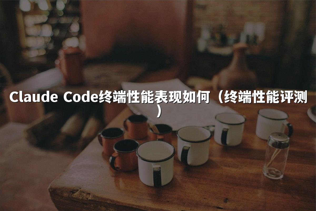 Claude Code终端性能表现如何（终端性能评测）