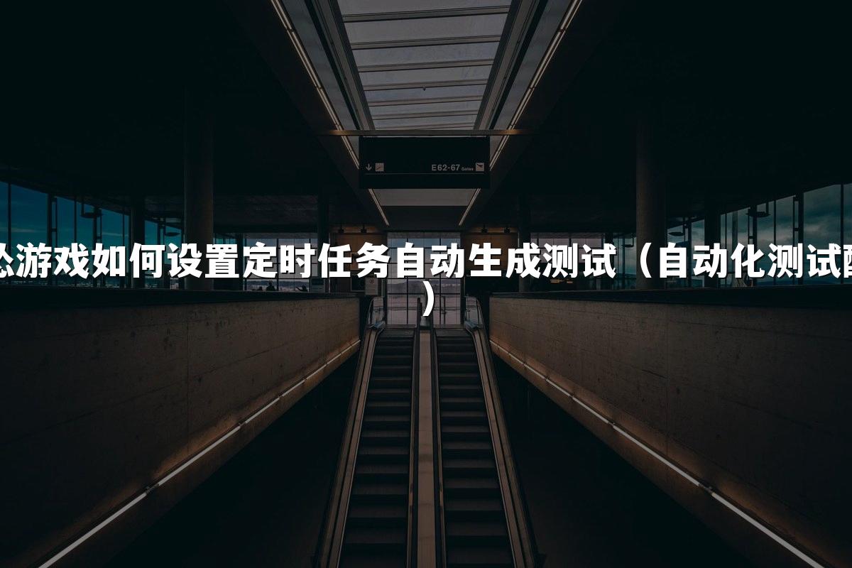 马怂游戏如何设置定时任务自动生成测试(自动化测试配置)