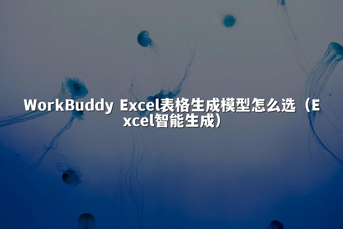 WorkBuddy Excel表格生成模型怎么选(Excel智能生成)