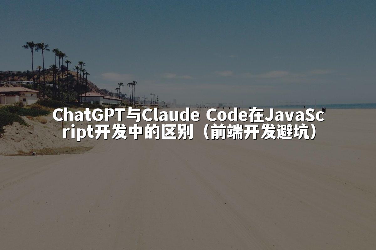 ChatGPT与Claude Code在JavaScript开发中的区别（前端开发避坑）
