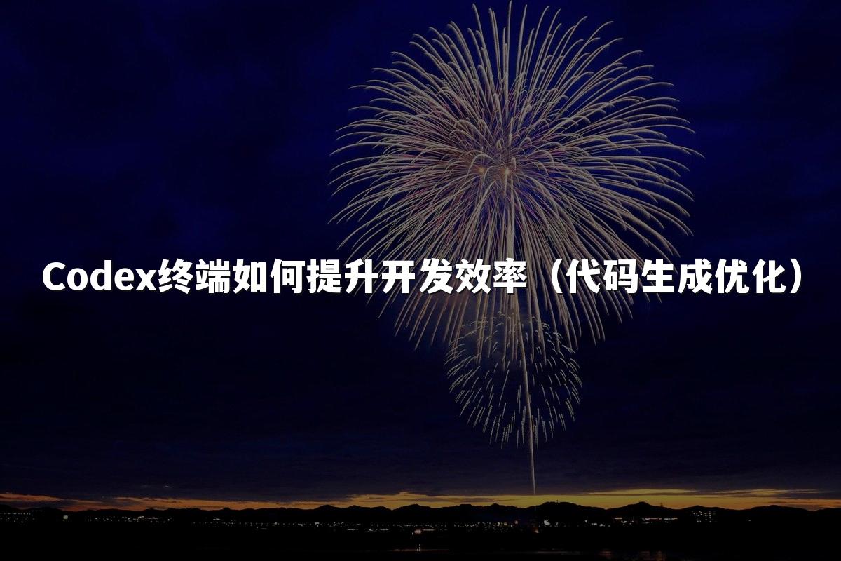 Codex终端如何提升开发效率（代码生成优化）