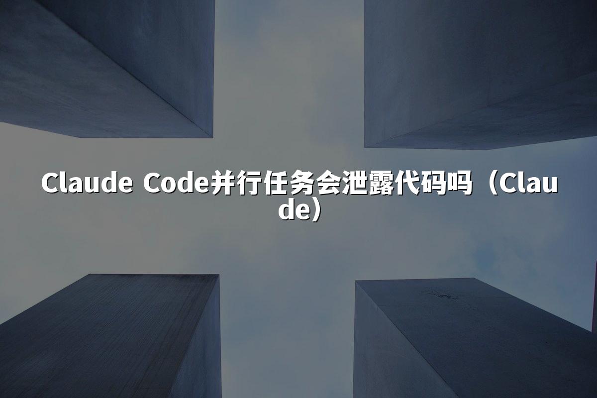 Claude Code并行任务会泄露代码吗(Claude)